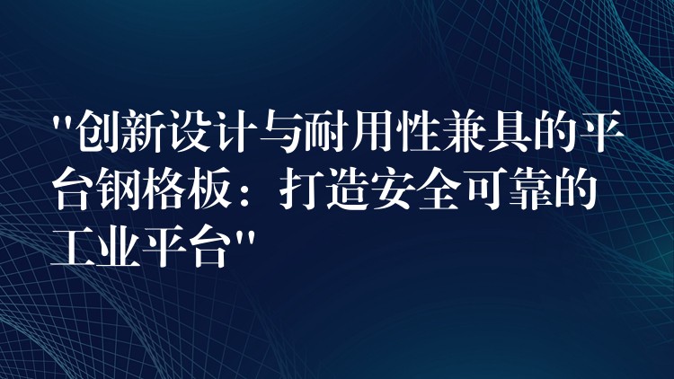 “创新设计与耐用性兼具的平台钢格板:打造安全可靠的工业平台” “创新设计与耐用性兼具的平台钢格板:打造安全可靠的工业平台”
