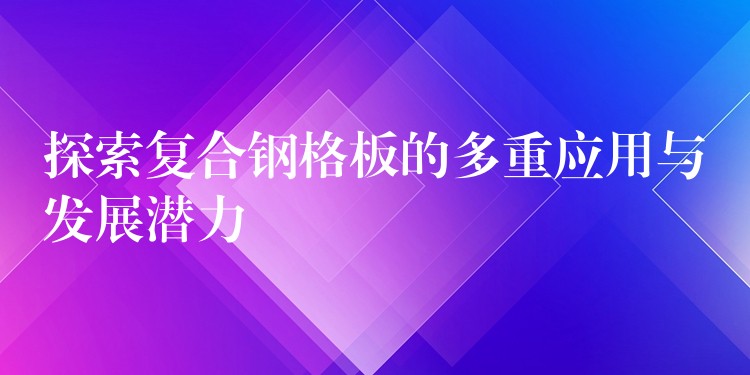 探索复合钢格板的多重应用与发展潜力 探索复合钢格板的多重应用与发展潜力