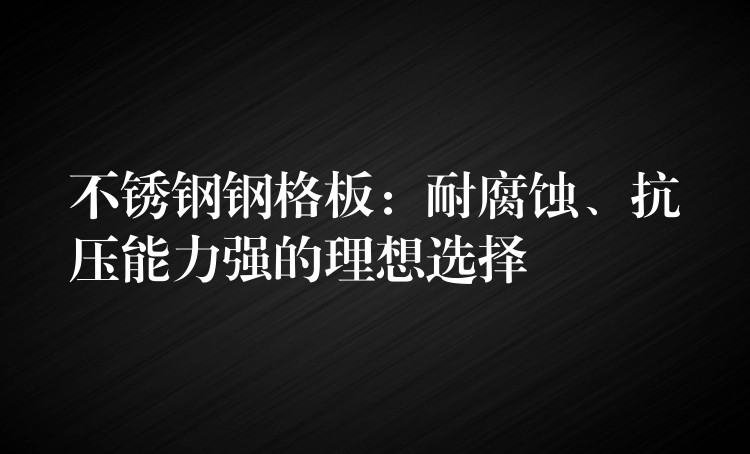 不锈钢钢格板:耐腐蚀、抗压能力强的理想选择 不锈钢钢格板:耐腐蚀、抗压能力强的理想选择