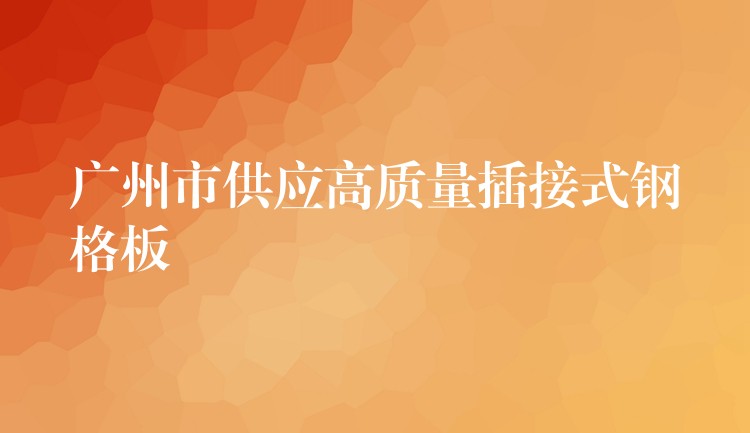 广州市供应高质量插接式钢格板 广州市供应高质量插接式钢格板
