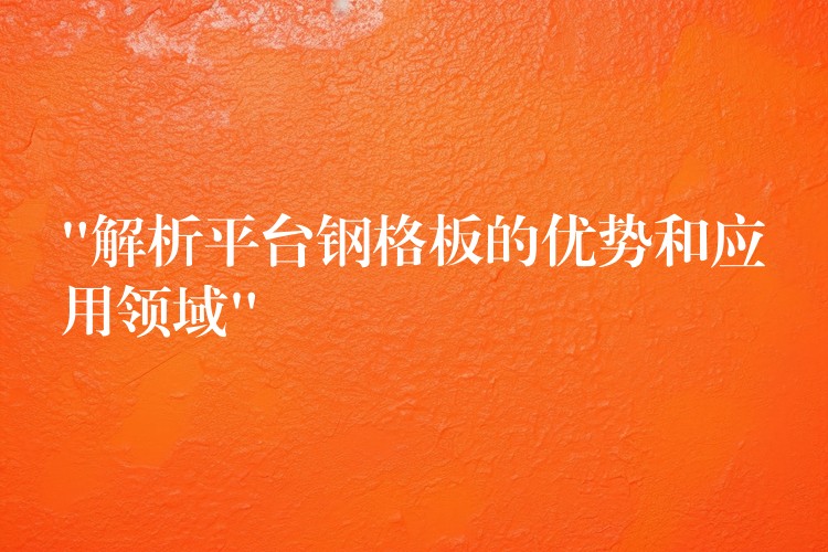 “解析平台钢格板的优势和应用领域” “解析平台钢格板的优势和应用领域”