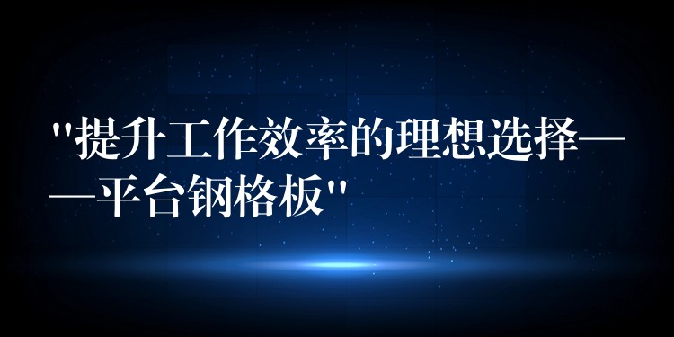 “提升工作效率的理想选择——平台钢格板” “提升工作效率的理想选择——平台钢格板”