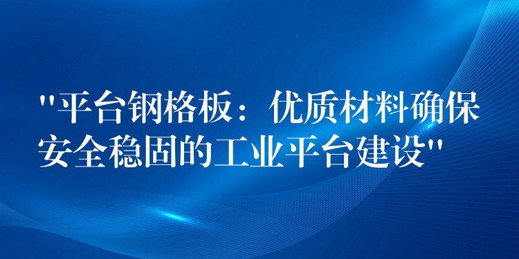 “平台钢格板:优质材料确保安全稳固的工业平台建设” “平台钢格板:优质材料确保安全稳固的工业平台建设”