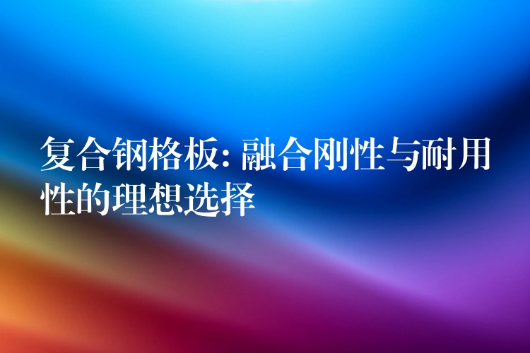 复合钢格板: 融合刚性与耐用性的理想选择 复合钢格板: 融合刚性与耐用性的理想选择