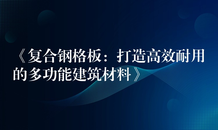 《复合钢格板:打造高效耐用的多功能建筑材料》 《复合钢格板:打造高效耐用的多功能建筑材料》