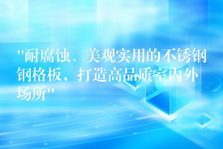 “耐腐蚀、美观实用的不锈钢钢格板,打造高品质室内外场所” “耐腐蚀、美观实用的不锈钢钢格板,打造高品质室内外场所”