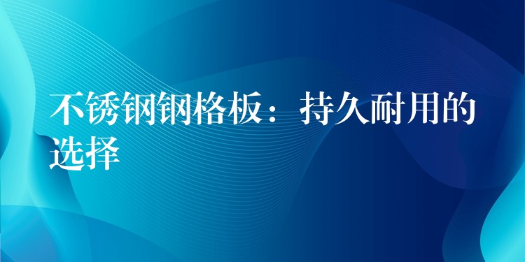 不锈钢钢格板:持久耐用的选择 不锈钢钢格板:持久耐用的选择