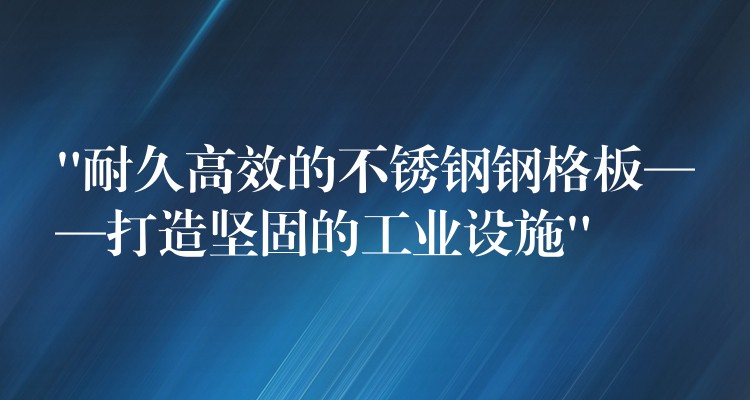 “耐久高效的不锈钢钢格板——打造坚固的工业设施” “耐久高效的不锈钢钢格板——打造坚固的工业设施”