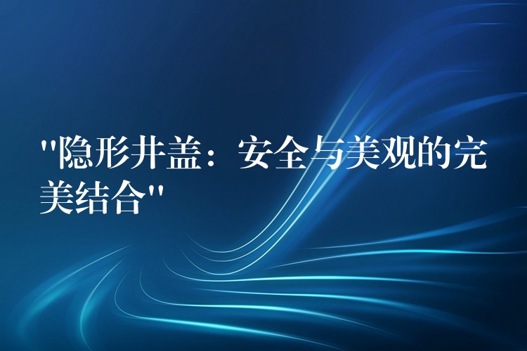 “隐形井盖:安全与美观的完美结合” “隐形井盖:安全与美观的完美结合”
