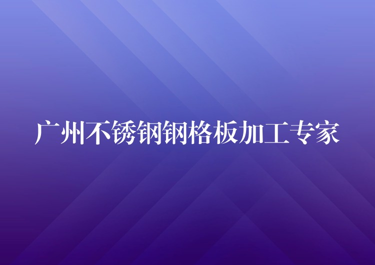 广州不锈钢钢格板加工专家 广州不锈钢钢格板加工专家