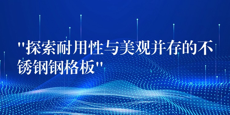 “探索耐用性与美观并存的不锈钢钢格板” “探索耐用性与美观并存的不锈钢钢格板”