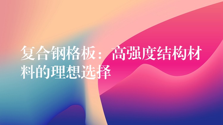 复合钢格板:高强度结构材料的理想选择 复合钢格板:高强度结构材料的理想选择