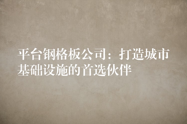 平台钢格板公司:打造城市基础设施的首选伙伴 平台钢格板公司:打造城市基础设施的首选伙伴