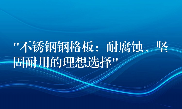 “不锈钢钢格板:耐腐蚀、坚固耐用的理想选择” “不锈钢钢格板:耐腐蚀、坚固耐用的理想选择”