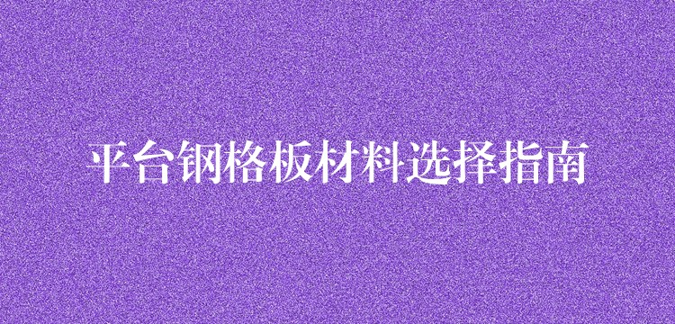 平台钢格板材料选择指南 平台钢格板材料选择指南