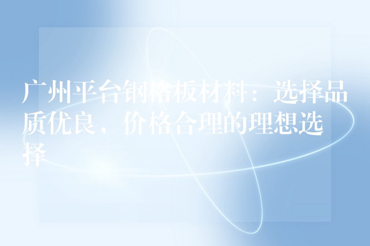 广州平台钢格板材料:选择品质优良,价格合理的理想选择 广州平台钢格板材料:选择品质优良,价格合理的理想选择