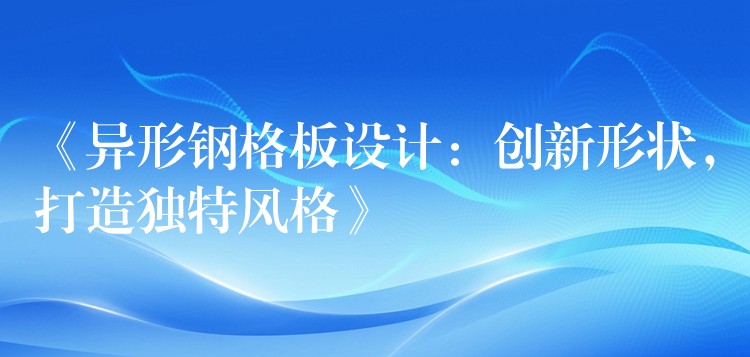 《异形钢格板设计:创新形状,打造独特风格》 《异形钢格板设计:创新形状,打造独特风格》