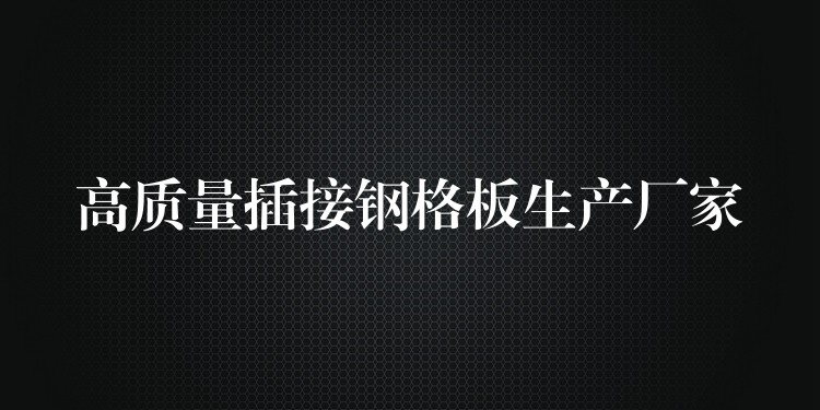 高质量插接钢格板生产厂家 高质量插接钢格板生产厂家