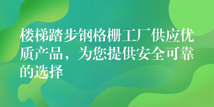 楼梯踏步钢格栅工厂供应优质产品,为您提供安全可靠的选择 楼梯踏步钢格栅工厂供应优质产品,为您提供安全可靠的选择