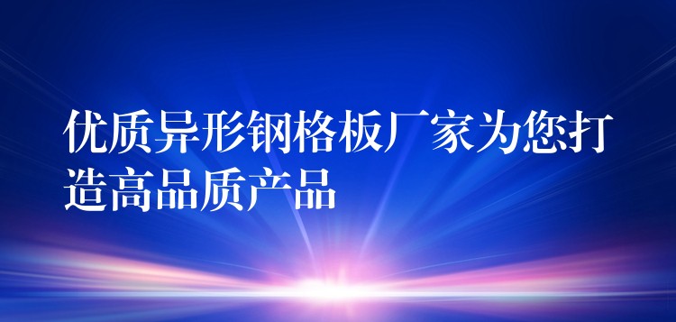 优质异形钢格板厂家为您打造高品质产品 优质异形钢格板厂家为您打造高品质产品