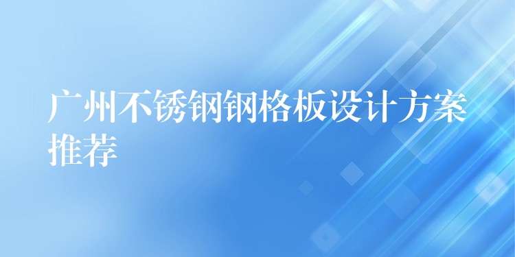 广州不锈钢钢格板设计方案推荐 广州不锈钢钢格板设计方案推荐