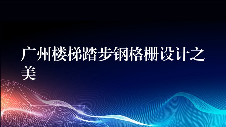 广州楼梯踏步钢格栅设计之美 广州楼梯踏步钢格栅设计之美
