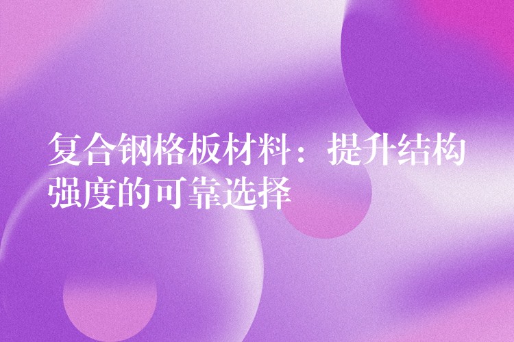 复合钢格板材料:提升结构强度的可靠选择 复合钢格板材料:提升结构强度的可靠选择