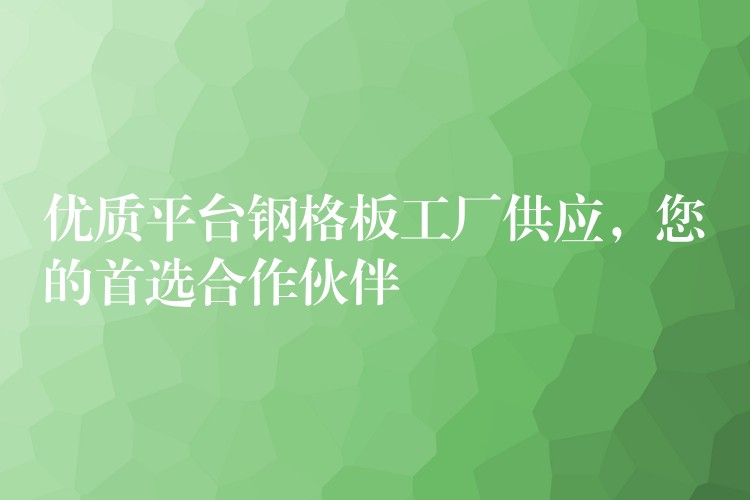 优质平台钢格板工厂供应,您的首选合作伙伴 优质平台钢格板工厂供应,您的首选合作伙伴