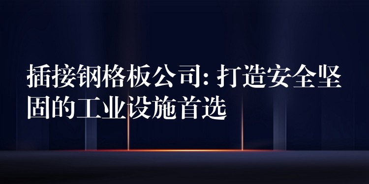 插接钢格板公司: 打造安全坚固的工业设施首选 插接钢格板公司: 打造安全坚固的工业设施首选