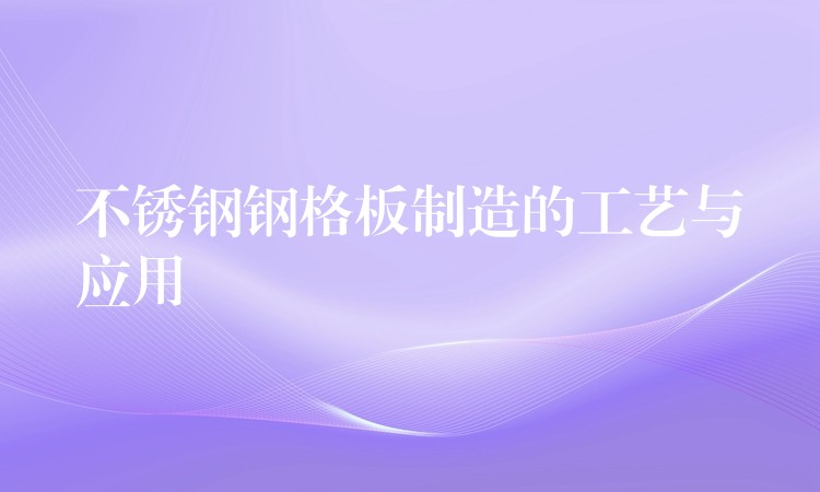 不锈钢钢格板制造的工艺与应用 不锈钢钢格板制造的工艺与应用