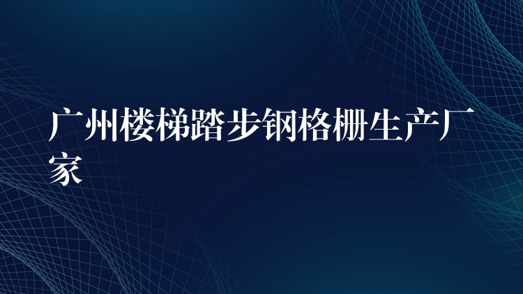 广州楼梯踏步钢格栅生产厂家 广州楼梯踏步钢格栅生产厂家
