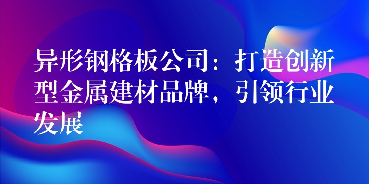 异形钢格板公司:打造创新型金属建材品牌,引领行业发展 异形钢格板公司:打造创新型金属建材品牌,引领行业发展