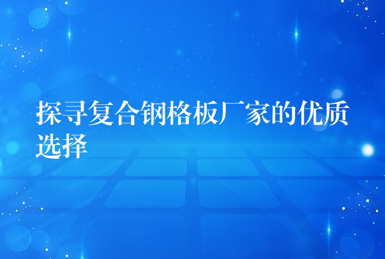 探寻复合钢格板厂家的优质选择 探寻复合钢格板厂家的优质选择
