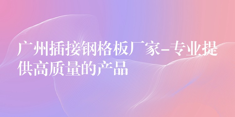 广州插接钢格板厂家-专业提供高质量的产品 广州插接钢格板厂家-专业提供高质量的产品