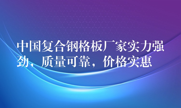 中国复合钢格板厂家实力强劲,质量可靠,价格实惠 中国复合钢格板厂家实力强劲,质量可靠,价格实惠