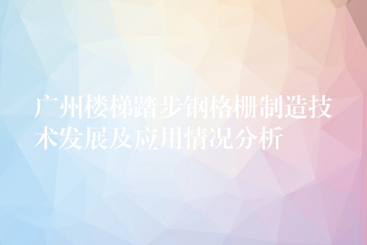 广州楼梯踏步钢格栅制造技术发展及应用情况分析 广州楼梯踏步钢格栅制造技术发展及应用情况分析
