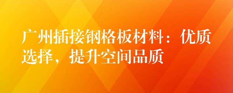 广州插接钢格板材料:优质选择,提升空间品质 广州插接钢格板材料:优质选择,提升空间品质