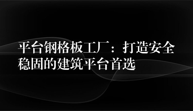 平台钢格板工厂:打造安全稳固的建筑平台首选 平台钢格板工厂:打造安全稳固的建筑平台首选