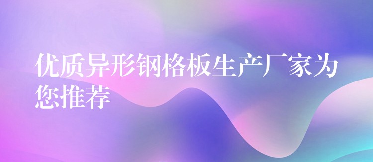 优质异形钢格板生产厂家为您推荐 优质异形钢格板生产厂家为您推荐