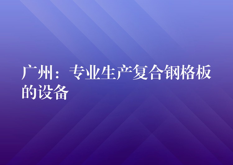 广州:专业生产复合钢格板的设备 广州:专业生产复合钢格板的设备