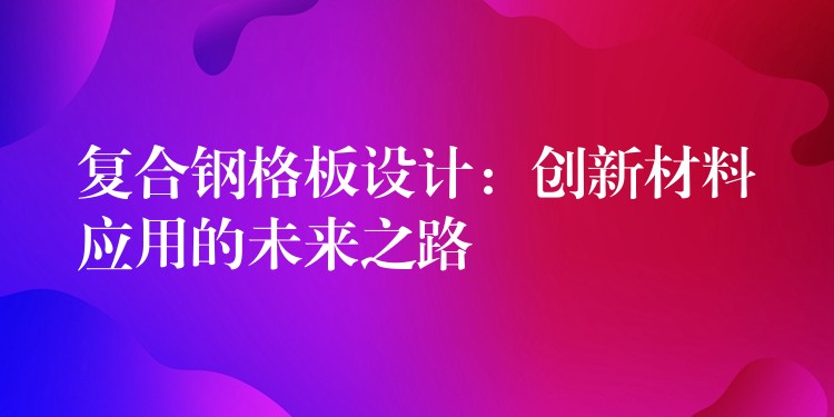 复合钢格板设计:创新材料应用的未来之路 复合钢格板设计:创新材料应用的未来之路