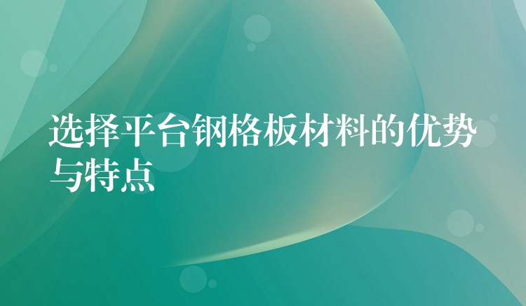 选择平台钢格板材料的优势与特点 选择平台钢格板材料的优势与特点