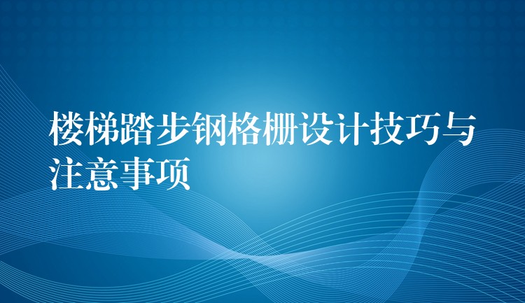 楼梯踏步钢格栅设计技巧与注意事项 楼梯踏步钢格栅设计技巧与注意事项