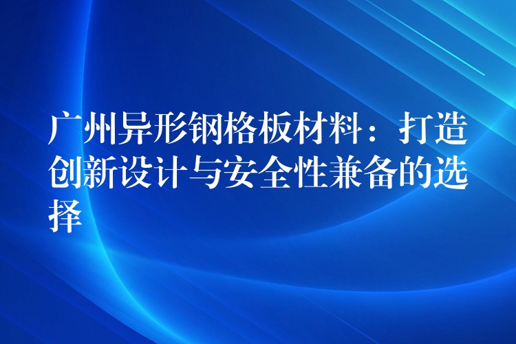 广州异形钢格板材料:打造创新设计与安全性兼备的选择 广州异形钢格板材料:打造创新设计与安全性兼备的选择
