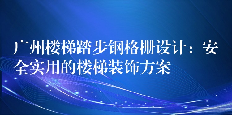 广州楼梯踏步钢格栅设计:安全实用的楼梯装饰方案 广州楼梯踏步钢格栅设计:安全实用的楼梯装饰方案