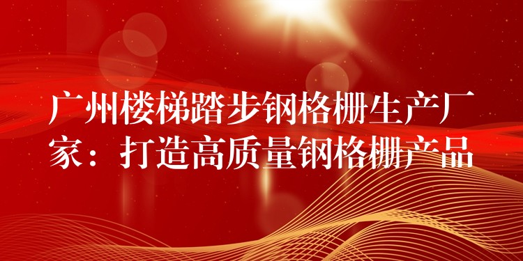广州楼梯踏步钢格栅生产厂家:打造高质量钢格栅产品 广州楼梯踏步钢格栅生产厂家:打造高质量钢格栅产品