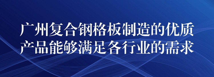 广州复合钢格板制造的优质产品能够满足各行业的需求 广州复合钢格板制造的优质产品能够满足各行业的需求