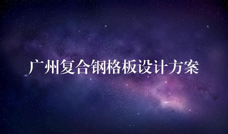广州复合钢格板设计方案 广州复合钢格板设计方案