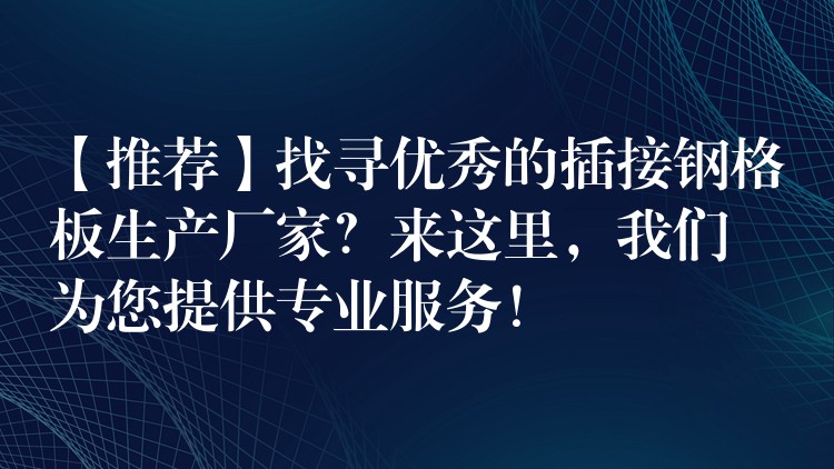 【推荐】找寻优秀的插接钢格板生产厂家?来这里,我们为您提供专业服务! 【推荐】找寻优秀的插接钢格板生产厂家?来这里,我们为您提供专业服务!