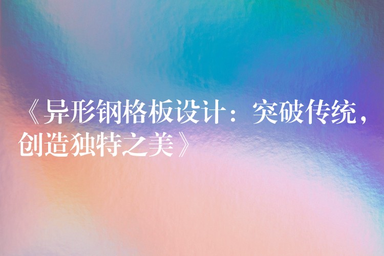 《异形钢格板设计:突破传统,创造独特之美》 《异形钢格板设计:突破传统,创造独特之美》